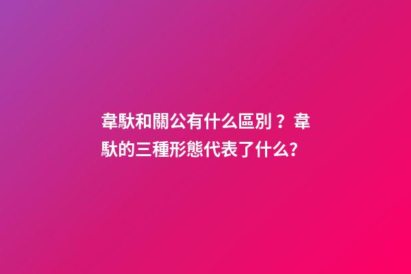 韋馱和關公有什么區別？韋馱的三種形態代表了什么？